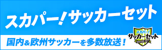 スカパー！サッカーセット　国内＆欧州サッカーを多数放送！